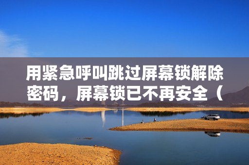 用紧急呼叫跳过屏幕锁解除密码，屏幕锁已不再安全（取消锁屏紧急呼叫）