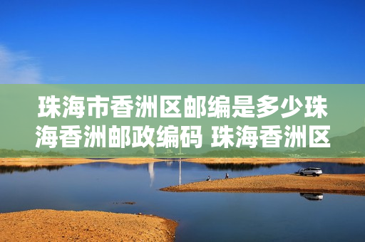 珠海市香洲区邮编是多少珠海香洲邮政编码 珠海香洲区邮编