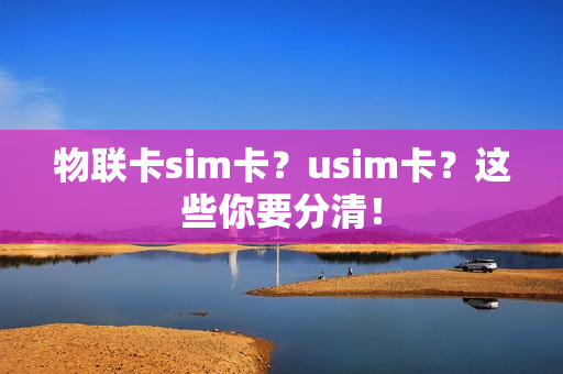 物联卡sim卡？usim卡？这些你要分清！