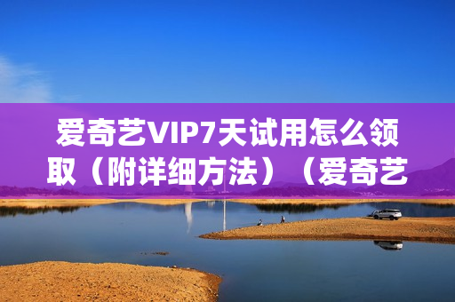 爱奇艺VIP7天试用怎么领取（附详细方法）（爱奇艺vip试用3天怎么用）