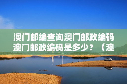 澳门邮编查询澳门邮政编码澳门邮政编码是多少？（澳门各区的邮政编码）