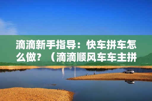 滴滴新手指导：快车拼车怎么做？（滴滴顺风车车主拼车怎么拼）