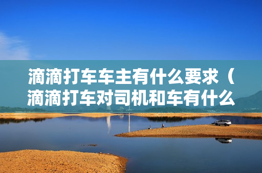 滴滴打车车主有什么要求（滴滴打车对司机和车有什么要求）