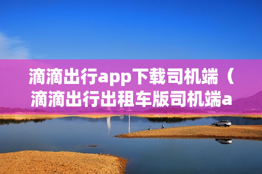滴滴出行app下载司机端（滴滴出行出租车版司机端app下载）