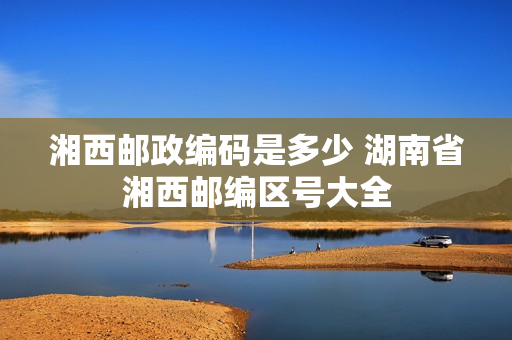 湘西邮政编码是多少 湖南省湘西邮编区号大全