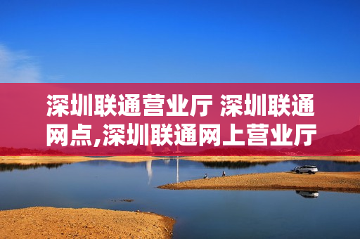 深圳联通营业厅 深圳联通网点,深圳联通网上营业厅