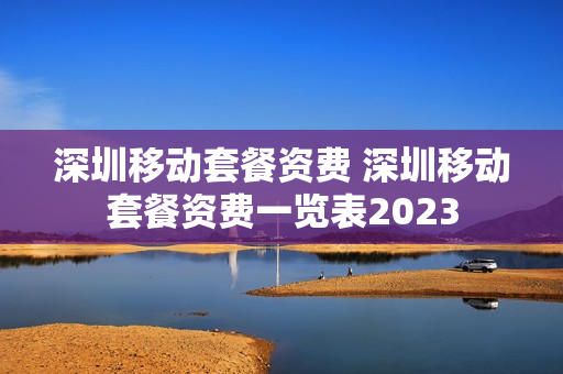 深圳移动套餐资费 深圳移动套餐资费一览表2023
