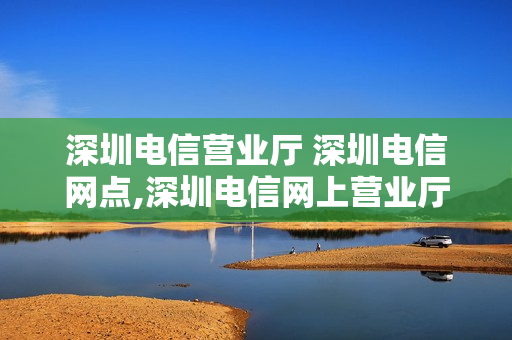 深圳电信营业厅 深圳电信网点,深圳电信网上营业厅