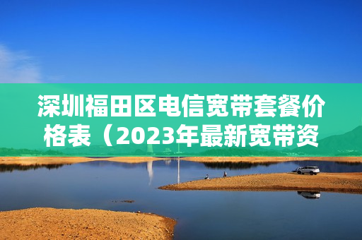 深圳福田区电信宽带套餐价格表（2023年最新宽带资费）