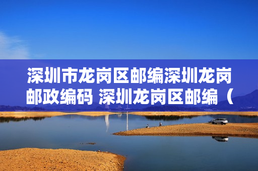 深圳市龙岗区邮编深圳龙岗邮政编码 深圳龙岗区邮编（广东深圳龙岗区邮编）