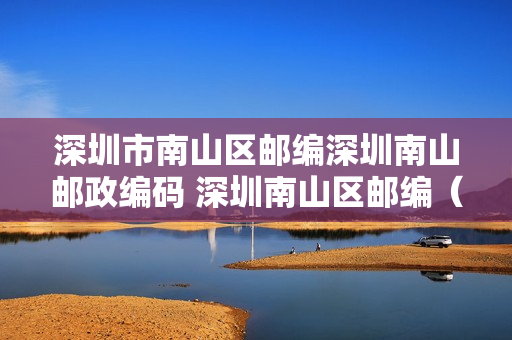 深圳市南山区邮编深圳南山邮政编码 深圳南山区邮编（广东省深圳市南山区邮编号码是多少）