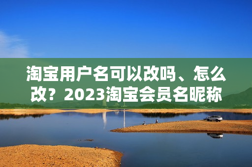 淘宝用户名可以改吗、怎么改？2023淘宝会员名昵称修改方法