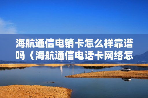 海航通信电销卡怎么样靠谱吗（海航通信电话卡网络怎么样）