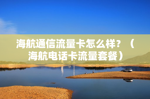 海航通信流量卡怎么样？（海航电话卡流量套餐）