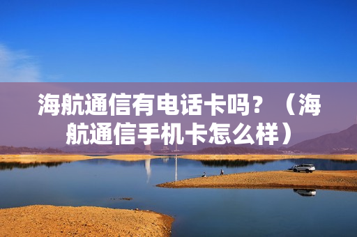 海航通信有电话卡吗？（海航通信手机卡怎么样）