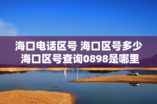 海口电话区号 海口区号多少 海口区号查询0898是哪里的区号（海口区号是多少）