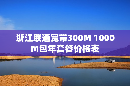浙江联通宽带300M 1000M包年套餐价格表