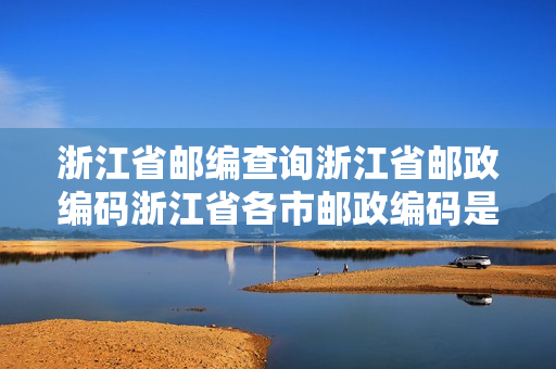 浙江省邮编查询浙江省邮政编码浙江省各市邮政编码是多少？
