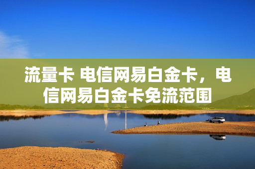 流量卡 电信网易白金卡，电信网易白金卡免流范围