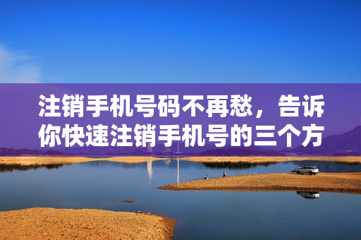 注销手机号码不再愁，告诉你快速注销手机号的三个方法