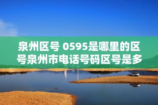 泉州区号 0595是哪里的区号泉州市电话号码区号是多少