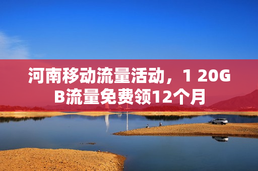 河南移动流量活动，1 20GB流量免费领12个月