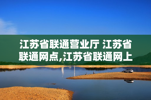 江苏省联通营业厅 江苏省联通网点,江苏省联通网上营业厅