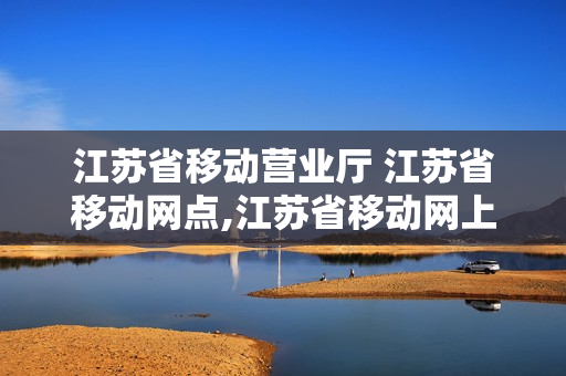 江苏省移动营业厅 江苏省移动网点,江苏省移动网上营业厅