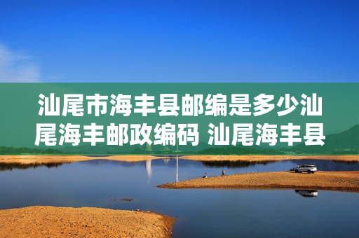 汕尾市海丰县邮编是多少汕尾海丰邮政编码 汕尾海丰县邮编