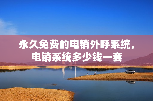 永久免费的电销外呼系统，电销系统多少钱一套