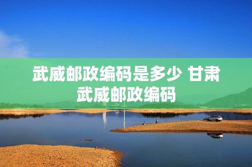 武威邮政编码是多少 甘肃武威邮政编码