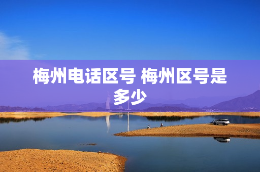 梅州电话区号 梅州区号是多少