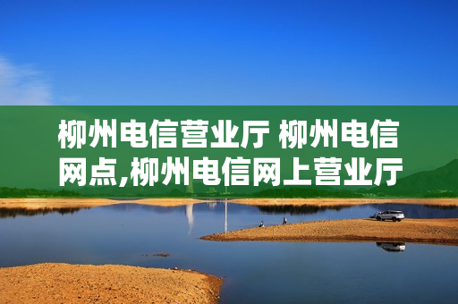 柳州电信营业厅 柳州电信网点,柳州电信网上营业厅