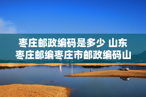 枣庄邮政编码是多少 山东枣庄邮编枣庄市邮政编码山东省枣庄市邮编