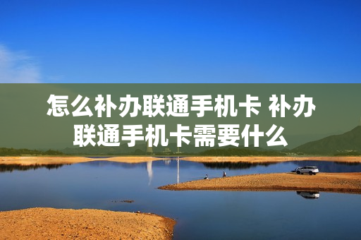 怎么补办联通手机卡 补办联通手机卡需要什么