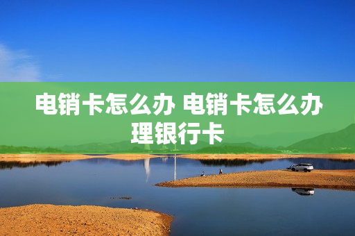 电销卡怎么办 电销卡怎么办理银行卡