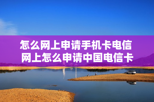 怎么网上申请手机卡电信 网上怎么申请中国电信卡