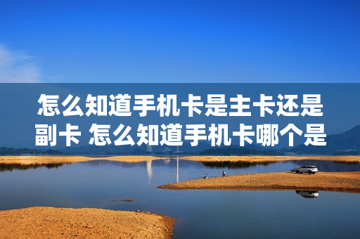 怎么知道手机卡是主卡还是副卡 怎么知道手机卡哪个是主卡哪个是副卡