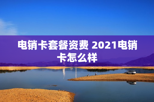 电销卡套餐资费 2021电销卡怎么样