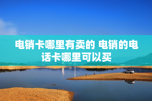 电销卡哪里有卖的 电销的电话卡哪里可以买