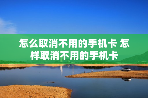 怎么取消不用的手机卡 怎样取消不用的手机卡