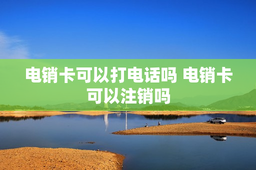 电销卡可以打电话吗 电销卡可以注销吗