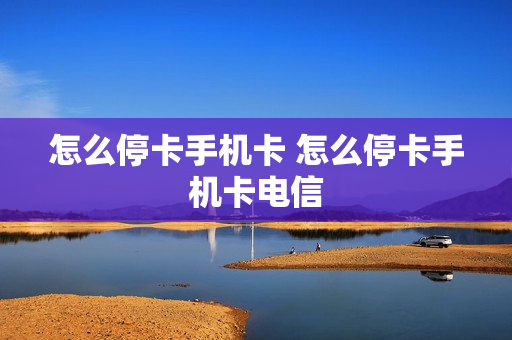 怎么停卡手机卡 怎么停卡手机卡电信