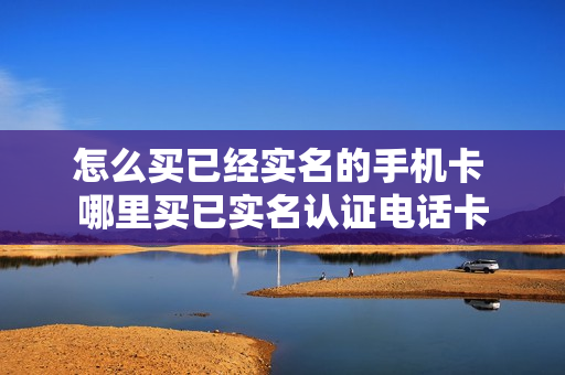 怎么买已经实名的手机卡 哪里买已实名认证电话卡
