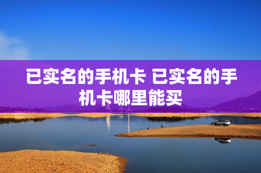 已实名的手机卡 已实名的手机卡哪里能买