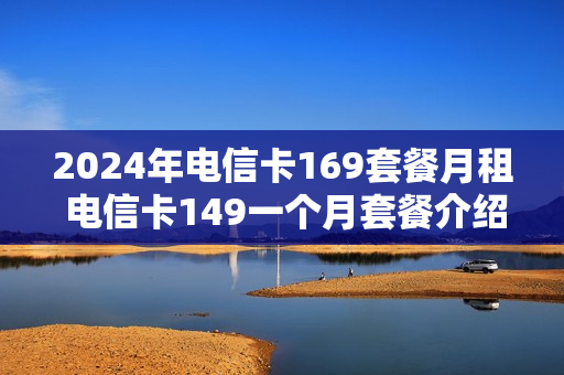 2024年电信卡169套餐月租 电信卡149一个月套餐介绍