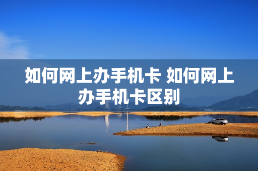 如何网上办手机卡 如何网上办手机卡区别