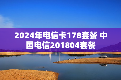 2024年电信卡178套餐 中国电信201804套餐