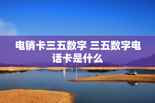 电销卡三五数字 三五数字电话卡是什么