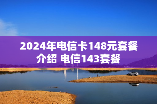 2024年电信卡148元套餐介绍 电信143套餐